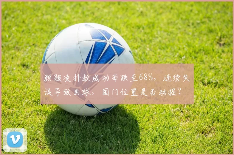 颜骏凌扑救成功率跌至68%,连续失误导致丢球,国门位置是否动摇?