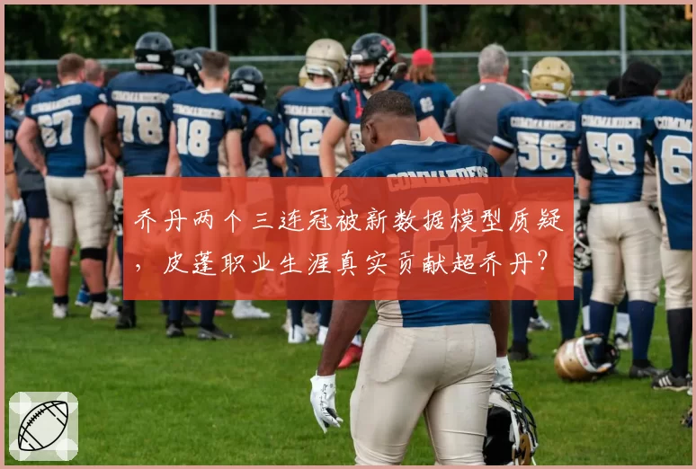 乔丹两个三连冠被新数据模型质疑，皮蓬职业生涯真实贡献超乔丹？