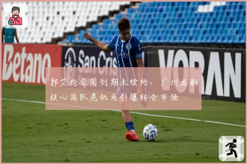郭艾伦合同到期未续约，广州龙狮核心离队危机或引爆转会市场