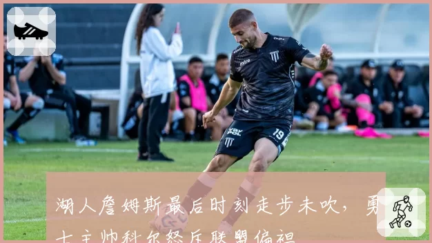 湖人詹姆斯最后时刻走步未吹，勇士主帅科尔怒斥联盟偏袒