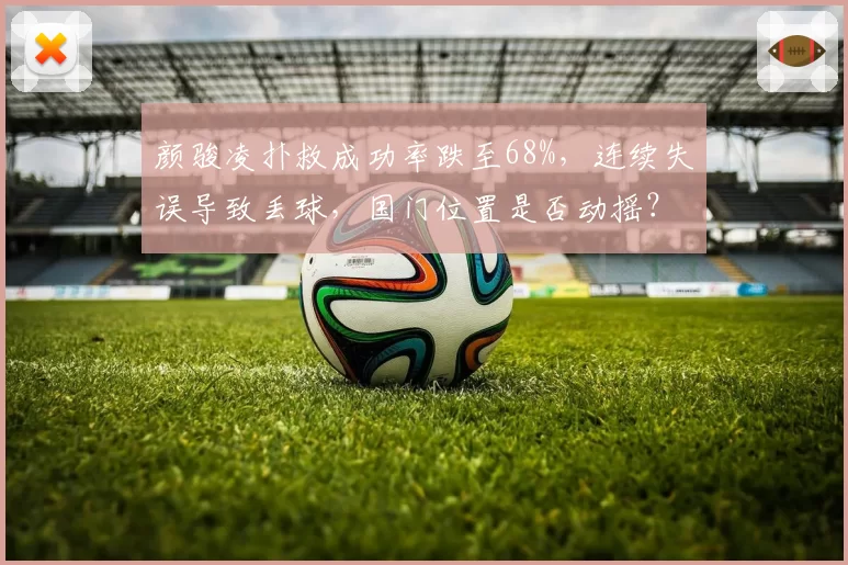 颜骏凌扑救成功率跌至68%，连续失误导致丢球，国门位置是否动摇？