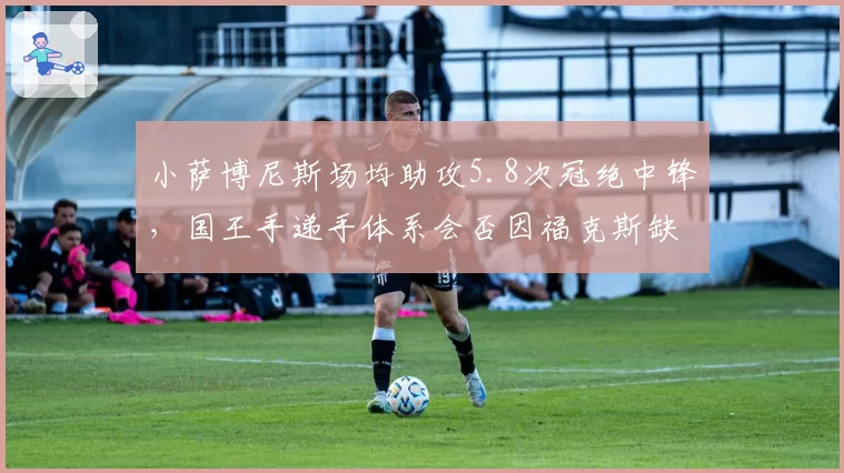 小萨博尼斯场均助攻5.8次冠绝中锋，国王手递手体系会否因福克斯缺阵而失灵？