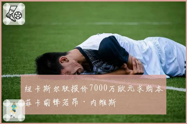 纽卡斯尔联报价7000万欧元求购本菲卡前锋若昂·内维斯