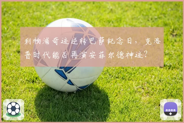 利物浦奇迹逆转巴萨纪念日，克洛普时代能否再演安菲尔德神迹？