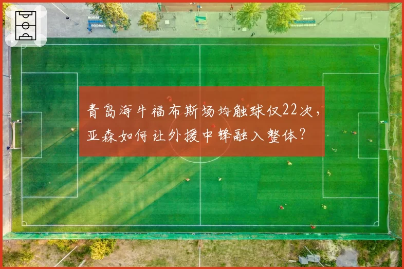 青岛海牛福布斯场均触球仅22次，亚森如何让外援中锋融入整体？