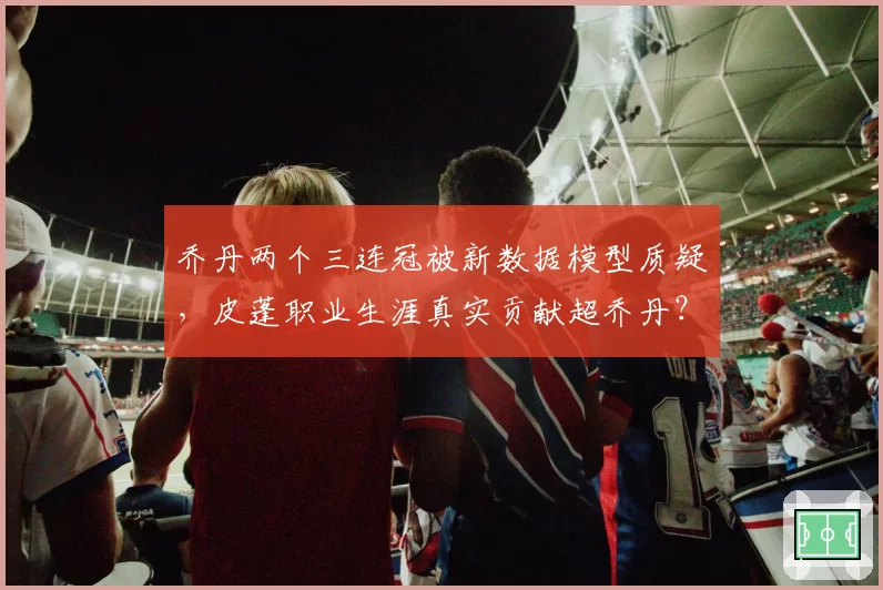 乔丹两个三连冠被新数据模型质疑，皮蓬职业生涯真实贡献超乔丹？