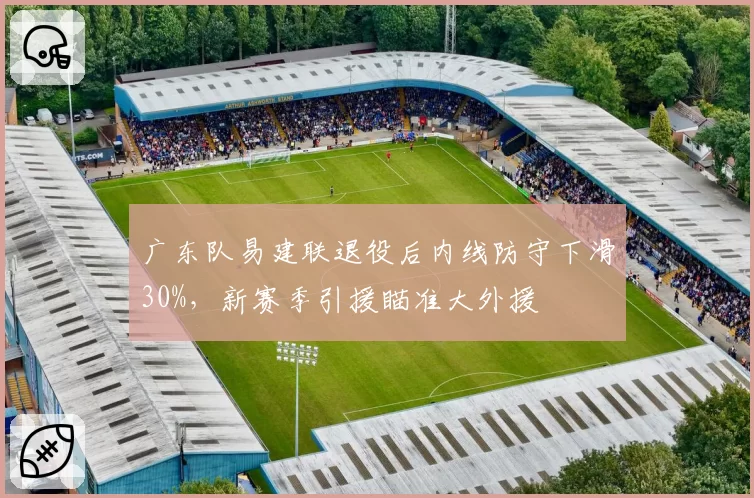 广东队易建联退役后内线防守下滑30%,新赛季引援瞄准大外援
