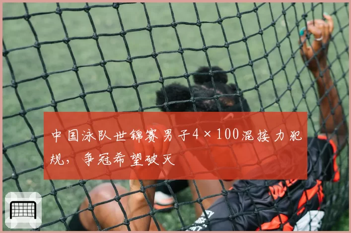 中国泳队世锦赛男子4×100混接力犯规，争冠希望破灭