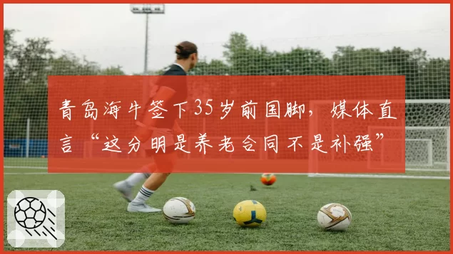 青岛海牛签下35岁前国脚，媒体直言“这分明是养老合同不是补强”