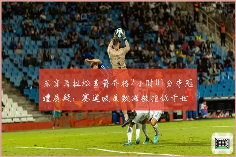 东京马拉松基普乔格2小时01分夺冠遭质疑，赛道坡度数据被指低于世界纪录标准__br_