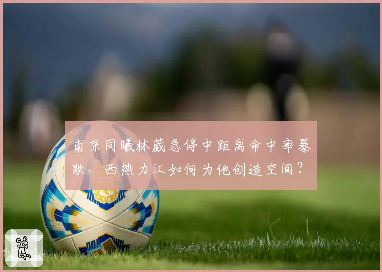 南京同曦林葳急停中距离命中率暴跌，西热力江如何为他创造空间？