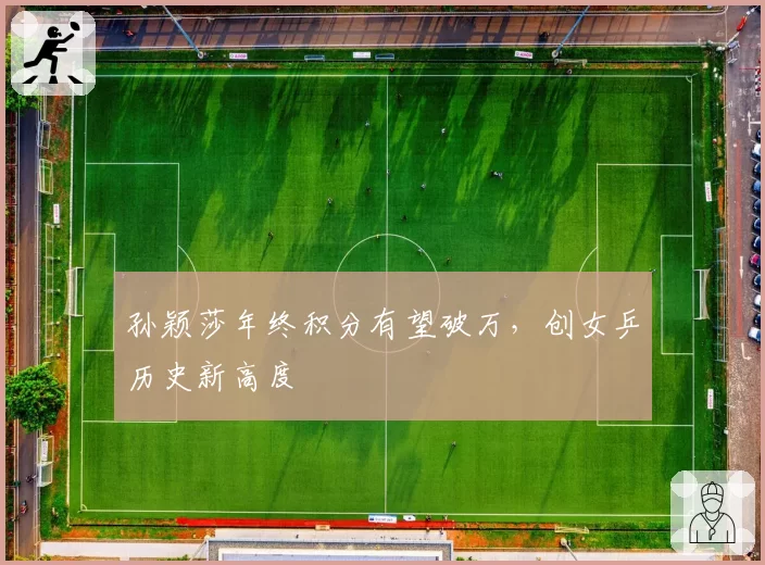 孙颖莎年终积分有望破万,创女乒历史新高度