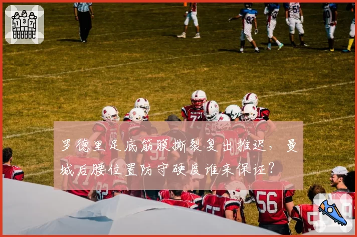 罗德里足底筋膜撕裂复出推迟,曼城后腰位置防守硬度谁来保证?