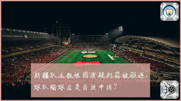 新疆队主教练因质疑判罚被驱逐,球队输球后是否该申诉?