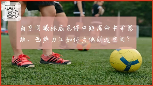 南京同曦林葳急停中距离命中率暴跌，西热力江如何为他创造空间？