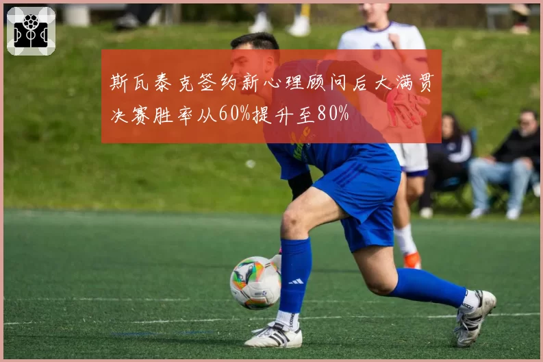 斯瓦泰克签约新心理顾问后大满贯决赛胜率从60%提升至80%