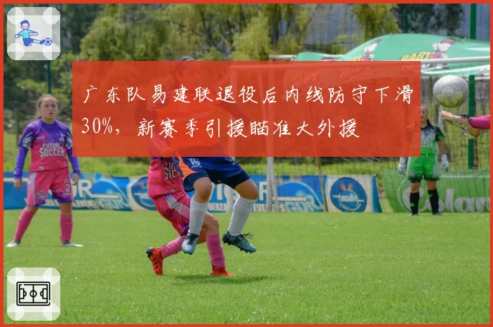 广东队易建联退役后内线防守下滑30%，新赛季引援瞄准大外援