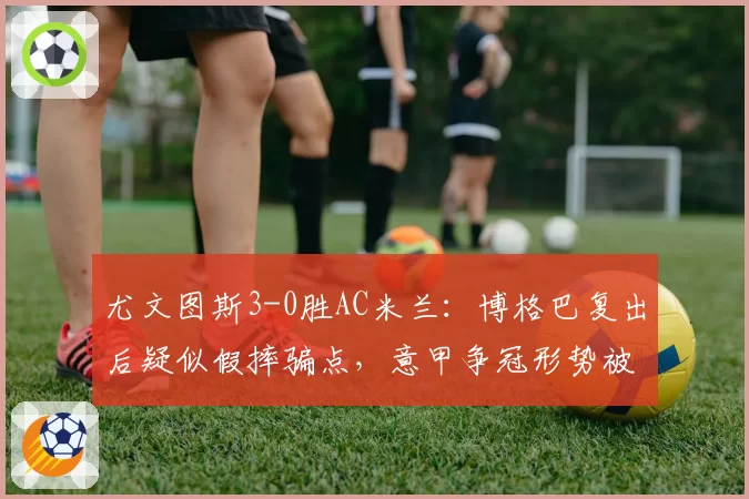 尤文图斯3-0胜AC米兰：博格巴复出后疑似假摔骗点，意甲争冠形势被质疑