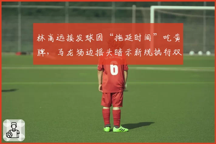 林高远接发球因“拖延时间”吃黄牌，马龙场边摇头暗示新规执行双标