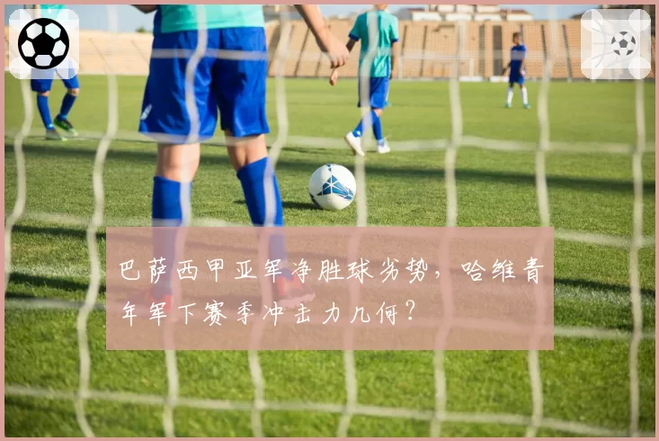 巴萨西甲亚军净胜球劣势，哈维青年军下赛季冲击力几何？