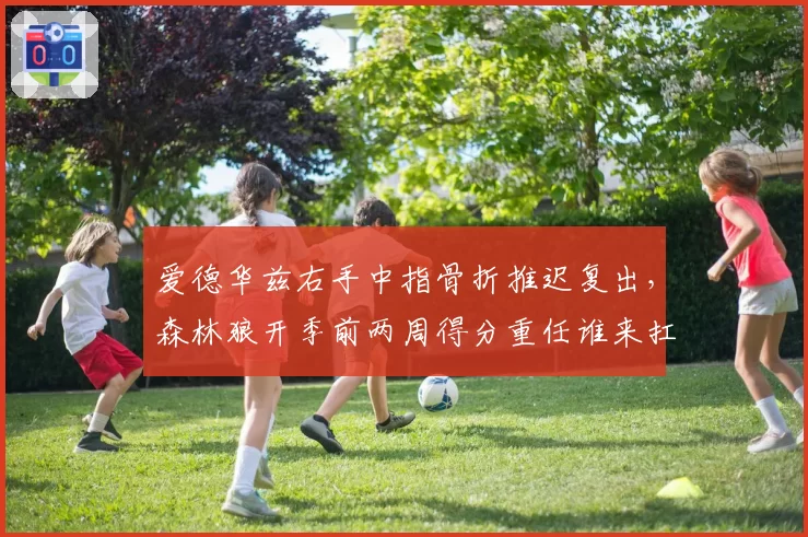 爱德华兹右手中指骨折推迟复出，森林狼开季前两周得分重任谁来扛？