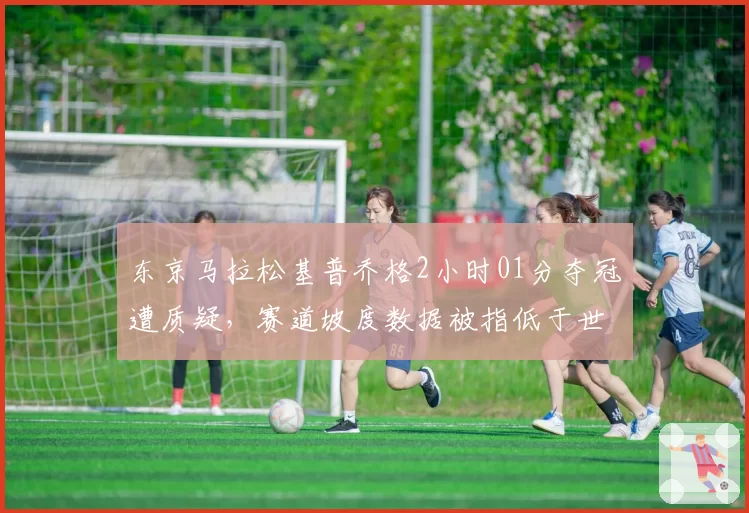 东京马拉松基普乔格2小时01分夺冠遭质疑，赛道坡度数据被指低于世界纪录标准__br_