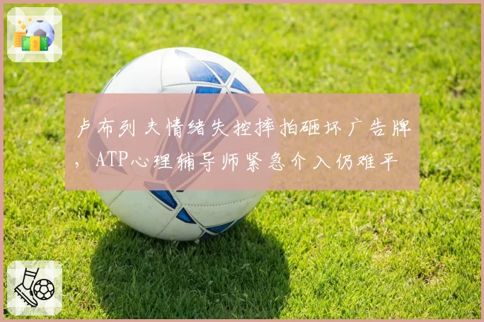 卢布列夫情绪失控摔拍砸坏广告牌,ATP心理辅导师紧急介入仍难平