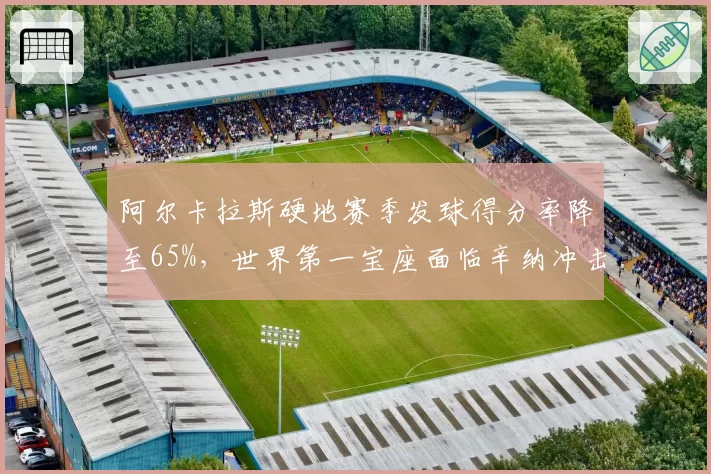 阿尔卡拉斯硬地赛季发球得分率降至65%，世界第一宝座面临辛纳冲击