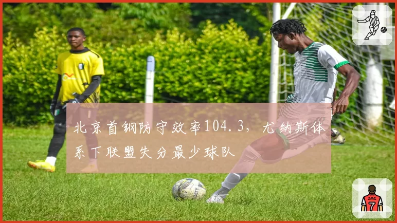 北京首钢防守效率104.3，尤纳斯体系下联盟失分最少球队