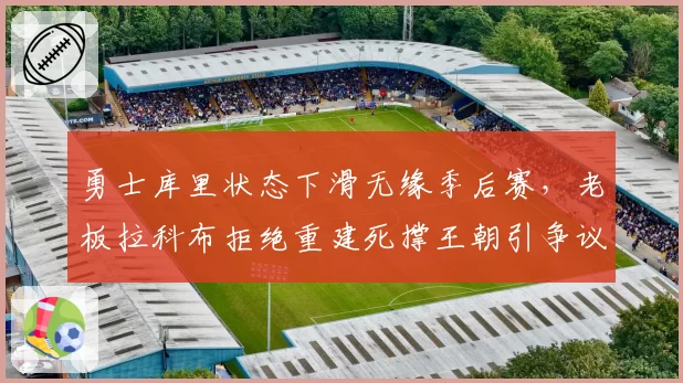 勇士库里状态下滑无缘季后赛,老板拉科布拒绝重建死撑王朝引争议