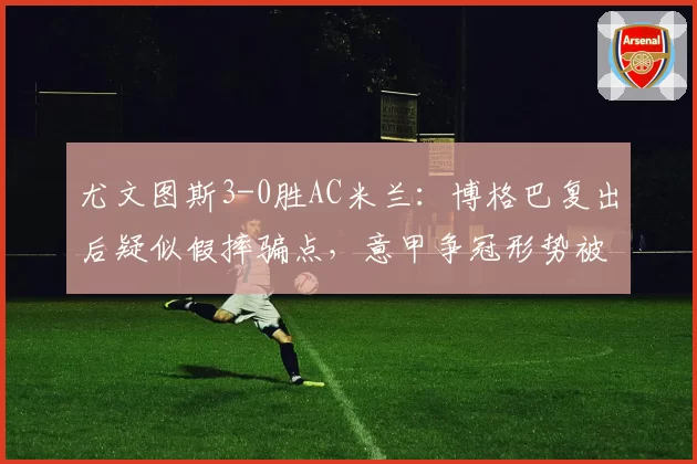 尤文图斯3-0胜AC米兰：博格巴复出后疑似假摔骗点，意甲争冠形势被质疑