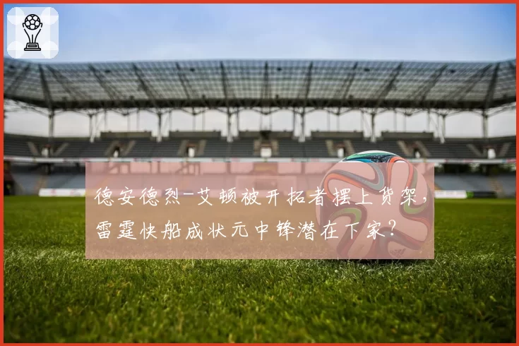 德安德烈-艾顿被开拓者摆上货架,雷霆快船成状元中锋潜在下家?