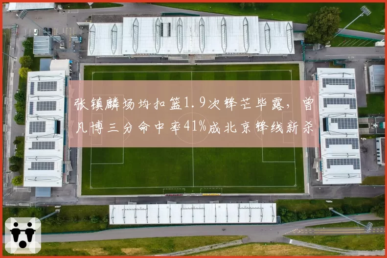 张镇麟场均扣篮1.9次锋芒毕露,曾凡博三分命中率41%成北京锋线新杀器