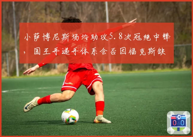 小萨博尼斯场均助攻5.8次冠绝中锋,国王手递手体系会否因福克斯缺阵而失灵?