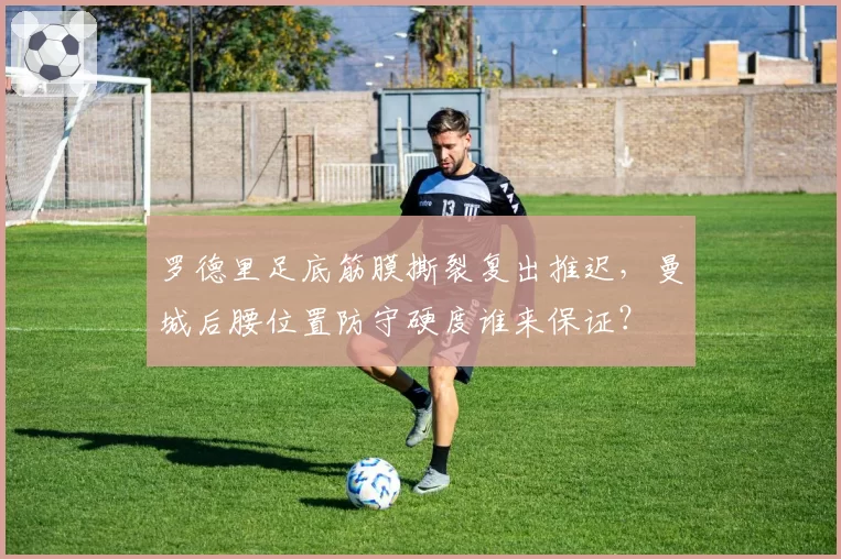 罗德里足底筋膜撕裂复出推迟，曼城后腰位置防守硬度谁来保证？
